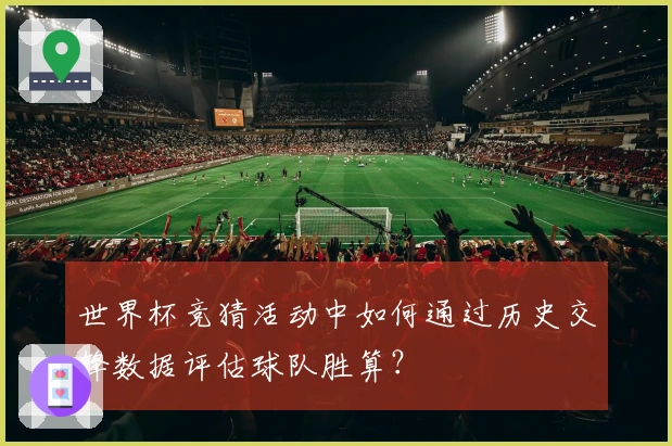 世界杯竞猜活动中如何通过历史交锋数据评估球队胜算？