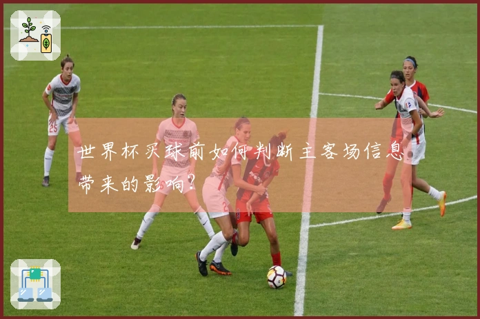 世界杯买球前如何判断主客场信息带来的影响？