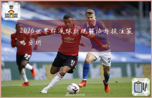 2026世界杯滚球新规解读与投注策略分析