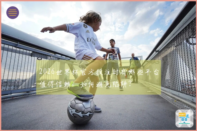 2026世界杯官方投注时有哪些平台值得信赖，如何避免陷阱？