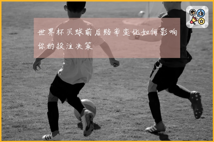 世界杯买球前后赔率变化如何影响你的投注决策