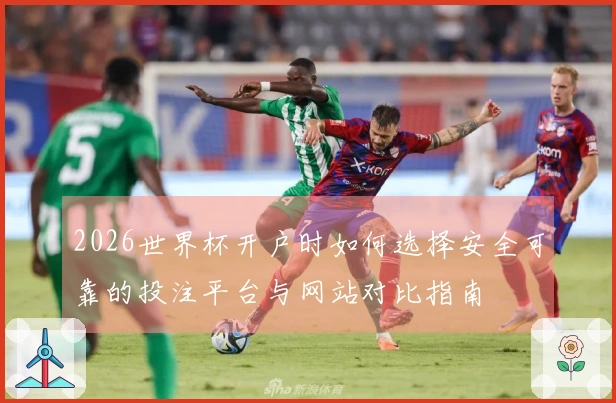 2026世界杯开户时如何选择安全可靠的投注平台与网站对比指南