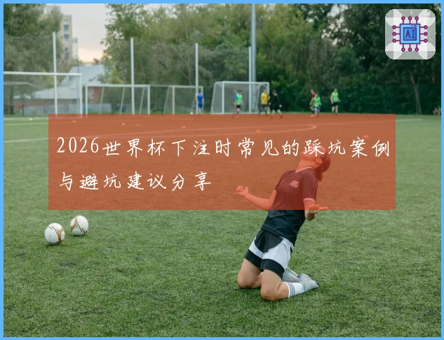 2026世界杯下注时常见的踩坑案例与避坑建议分享
