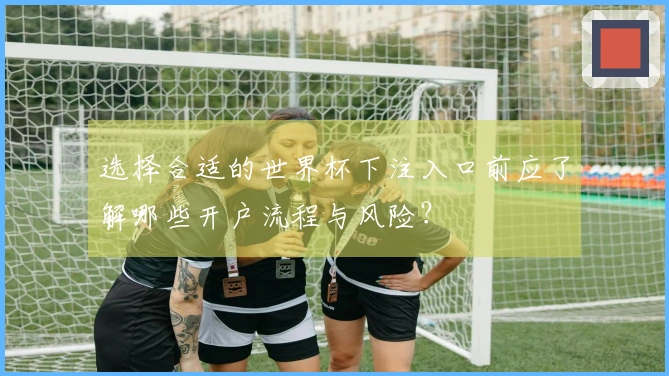 选择合适的世界杯下注入口前应了解哪些开户流程与风险？